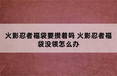 火影忍者福袋要攒着吗 火影忍者福袋没领怎么办